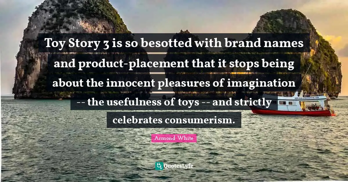 Consumerism Quotes: "Toy Story 3 is so besotted with brand names and product-placement that it stops being about the innocent pleasures of imagination -- the usefulness of toys -- and strictly celebrates consumerism."