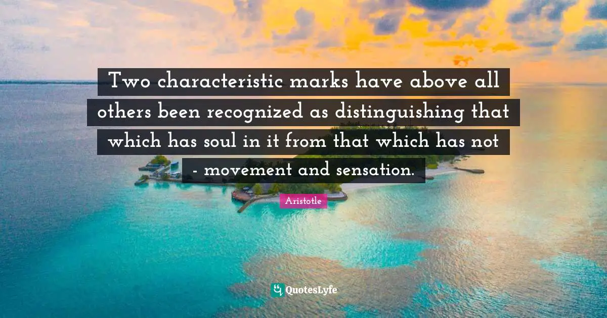 Two characteristic marks have above all others been recognized as distinguishing that which has soul in it from that which has not - movement and sensation.