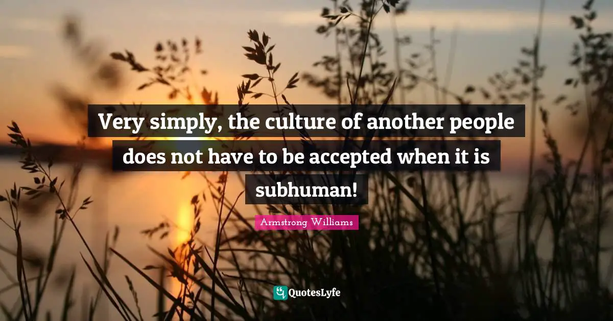 Very simply, the culture of another people does not have to be accepted when it is subhuman!