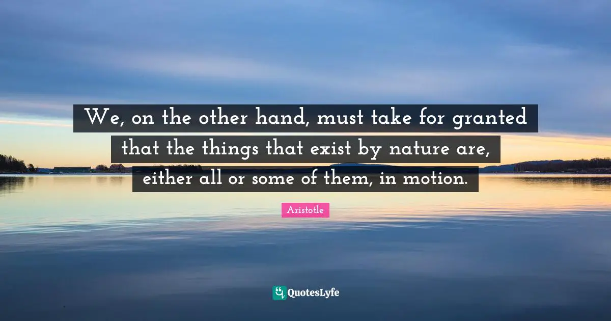 We, on the other hand, must take for granted that the things that exist by nature are, either all or some of them, in motion.