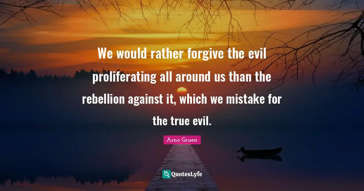 We would rather forgive the evil proliferating all around us than the rebellion against it, which we mistake for the true evil.