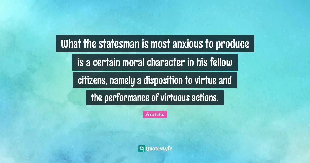 Disposition Quotes: "What the statesman is most anxious to produce is a certain moral character in his fellow citizens, namely a disposition to virtue and the performance of virtuous actions."