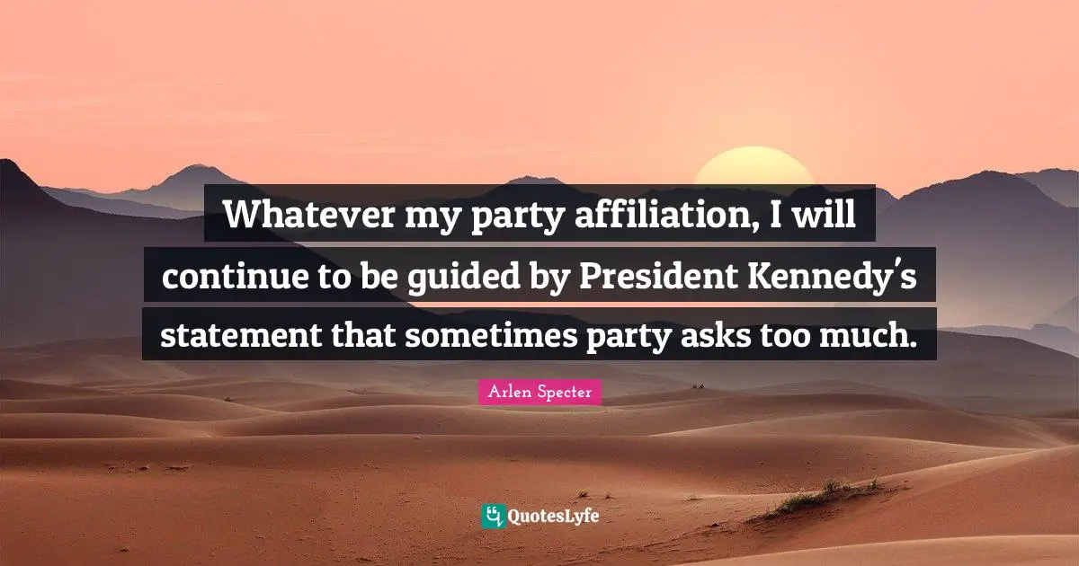 Whatever my party affiliation, I will continue to be guided by President Kennedy's statement that sometimes party asks too much.