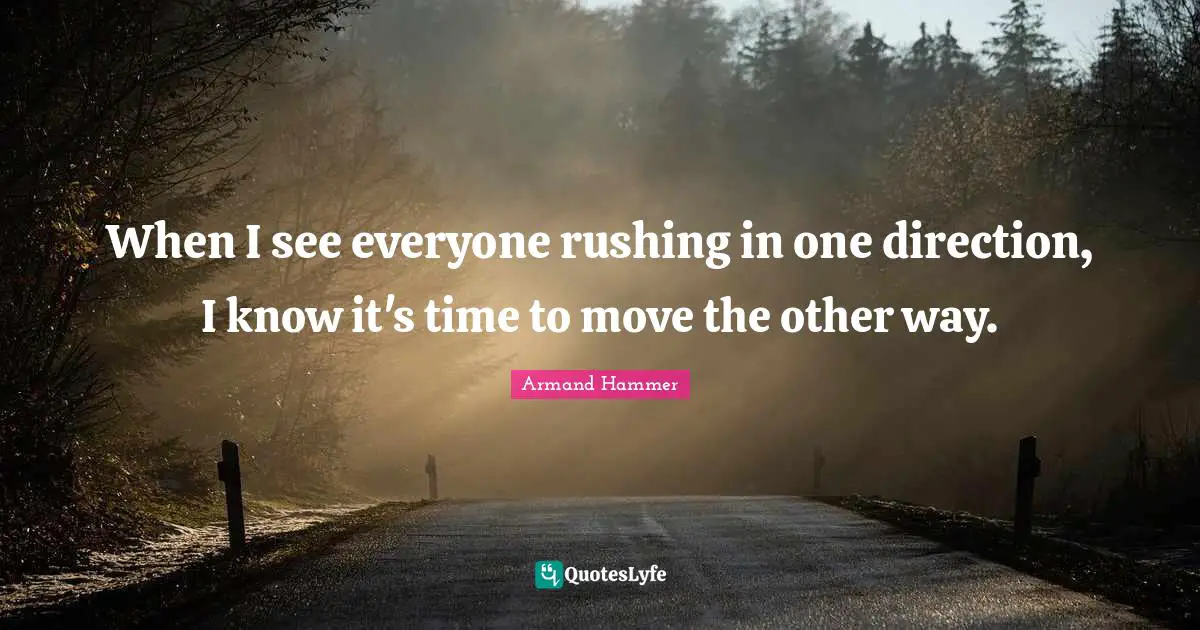 When I see everyone rushing in one direction, I know it's time to move the other way.