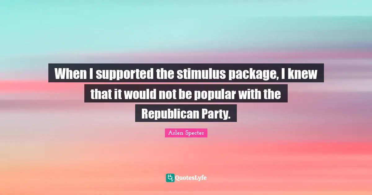 When I supported the stimulus package, I knew that it would not be popular with the Republican Party.