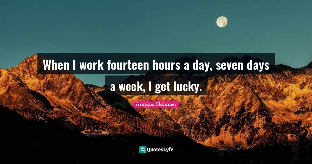 When I work fourteen hours a day, seven days a week, I get lucky.