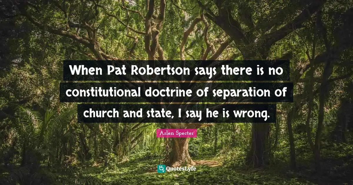 When Pat Robertson says there is no constitutional doctrine of separation of church and state, I say he is wrong.