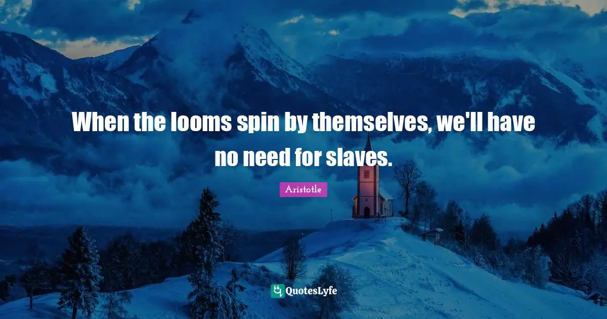 When the looms spin by themselves, we'll have no need for slaves.