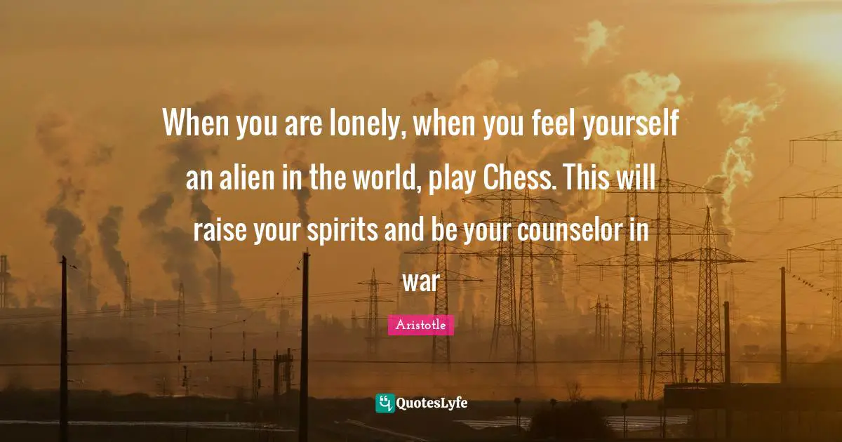 When you are lonely, when you feel yourself an alien in the world, play Chess. This will raise your spirits and be your counselor in war