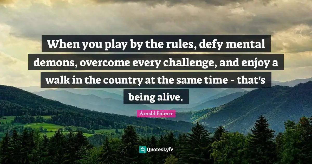 When you play by the rules, defy mental demons, overcome every challenge, and enjoy a walk in the country at the same time - that's being alive.