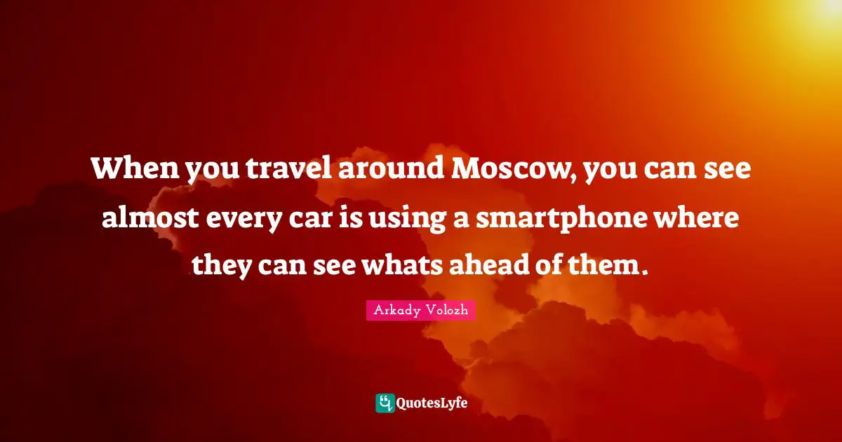 When you travel around Moscow, you can see almost every car is using a smartphone where they can see whats ahead of them.
