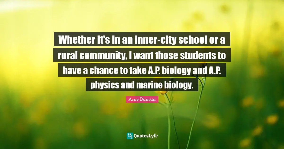 Whether it's in an inner-city school or a rural community, I want those students to have a chance to take A.P. biology and A.P. physics and marine biology.