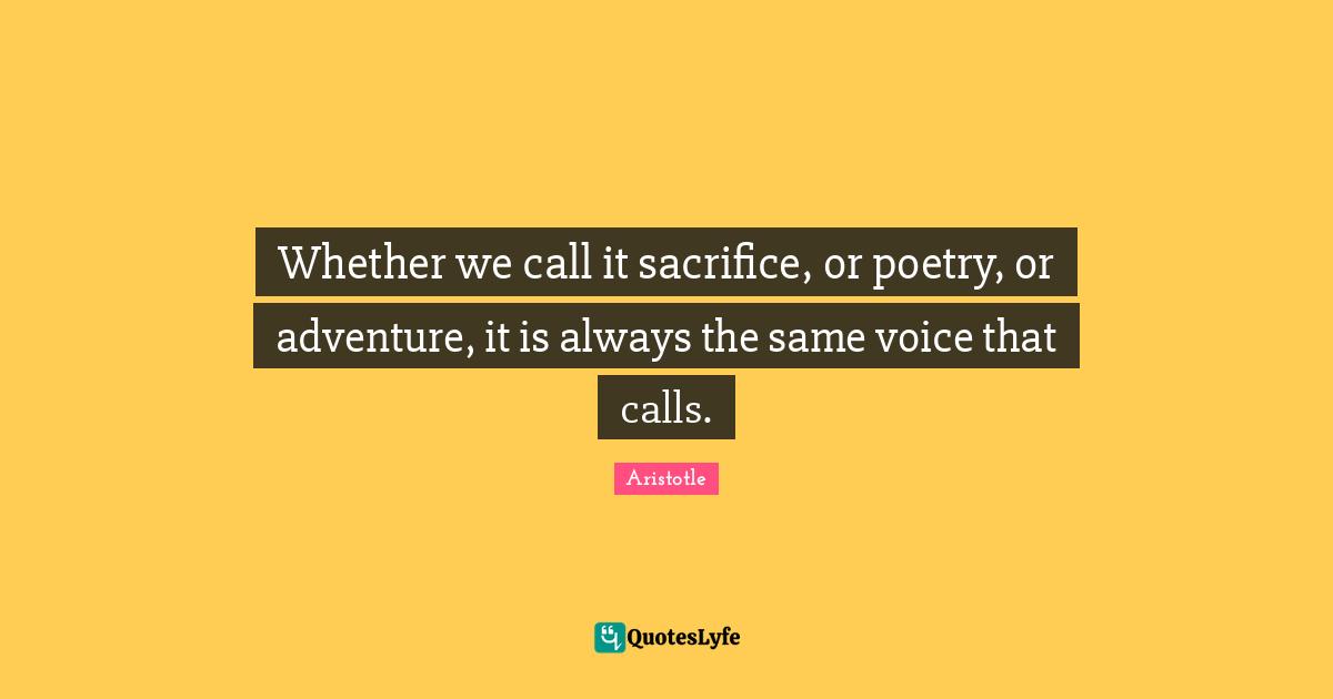 Whether we call it sacrifice, or poetry, or adventure, it is always the same voice that calls.
