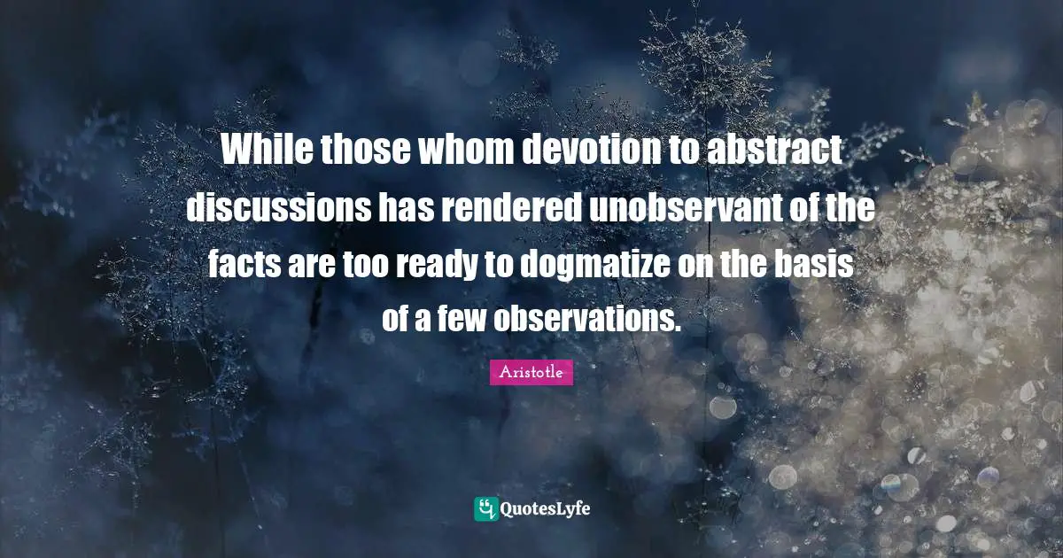 While those whom devotion to abstract discussions has rendered unobservant of the facts are too ready to dogmatize on the basis of a few observations.