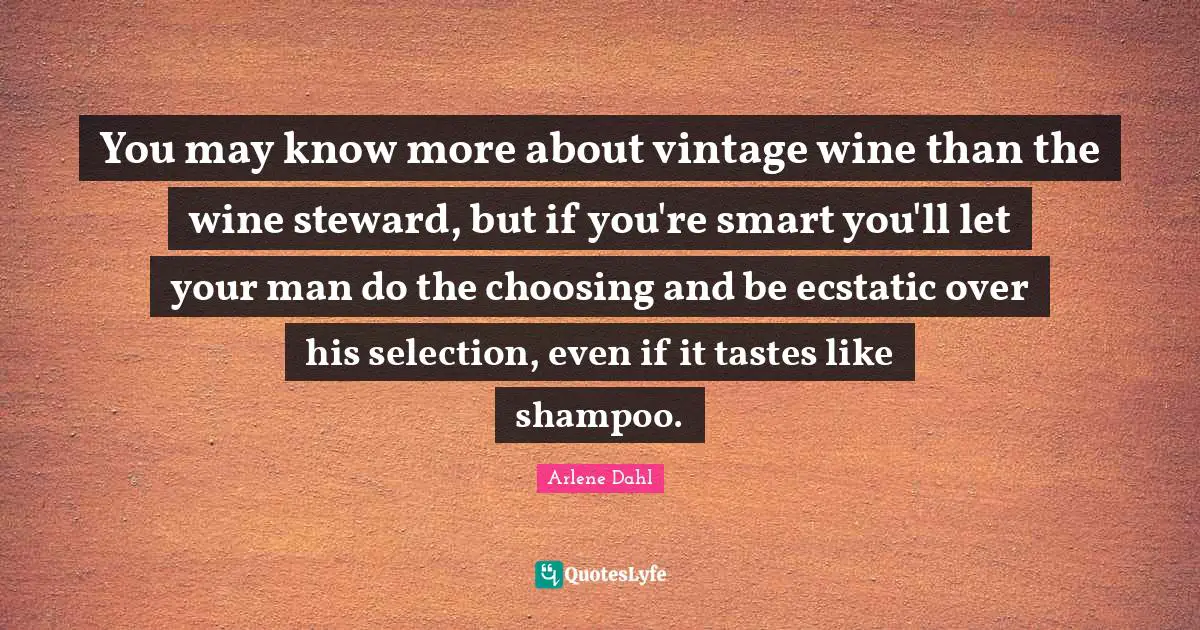 Ecstatic Quotes: "You may know more about vintage wine than the wine steward, but if you're smart you'll let your man do the choosing and be ecstatic over his selection, even if it tastes like shampoo."