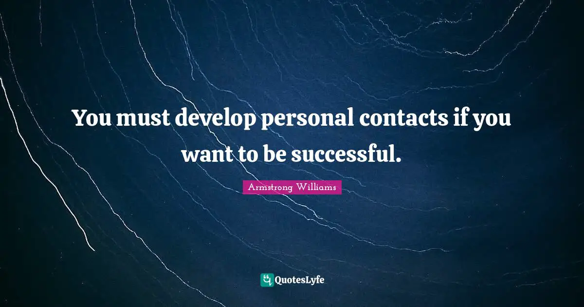 You must develop personal contacts if you want to be successful.