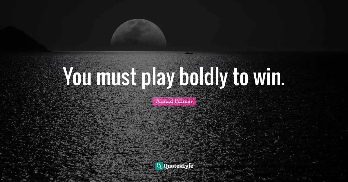 You must play boldly to win.