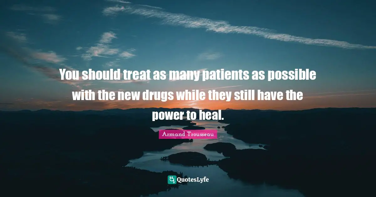 You should treat as many patients as possible with the new drugs while they still have the power to heal.