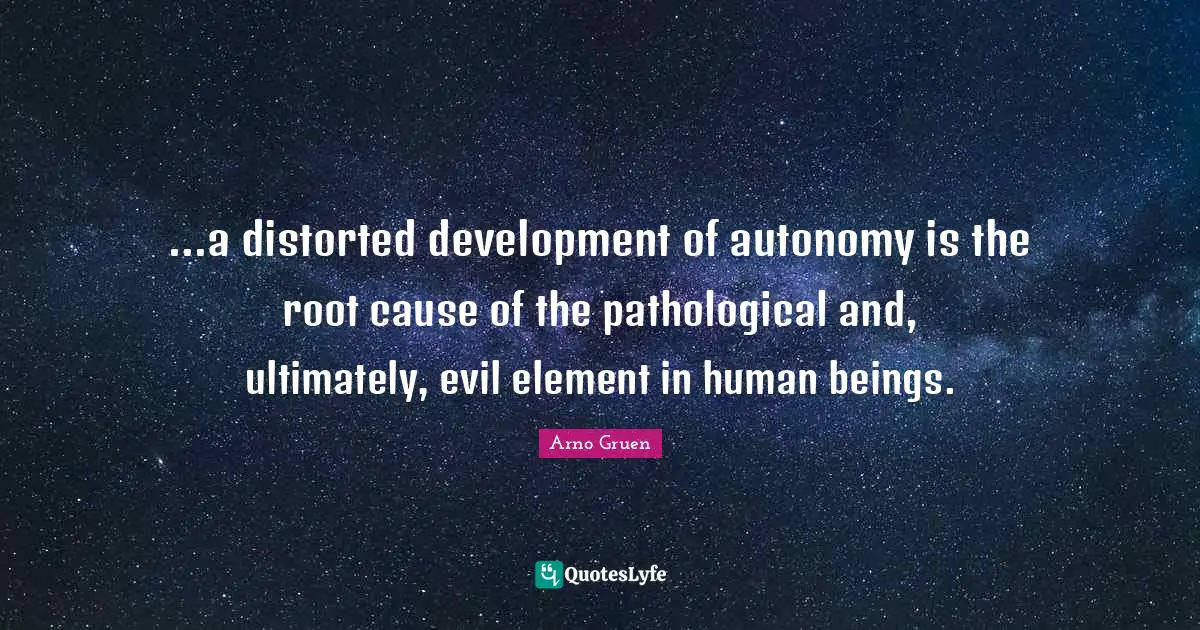 ...a distorted development of autonomy is the root cause of the pathological and, ultimately, evil element in human beings.