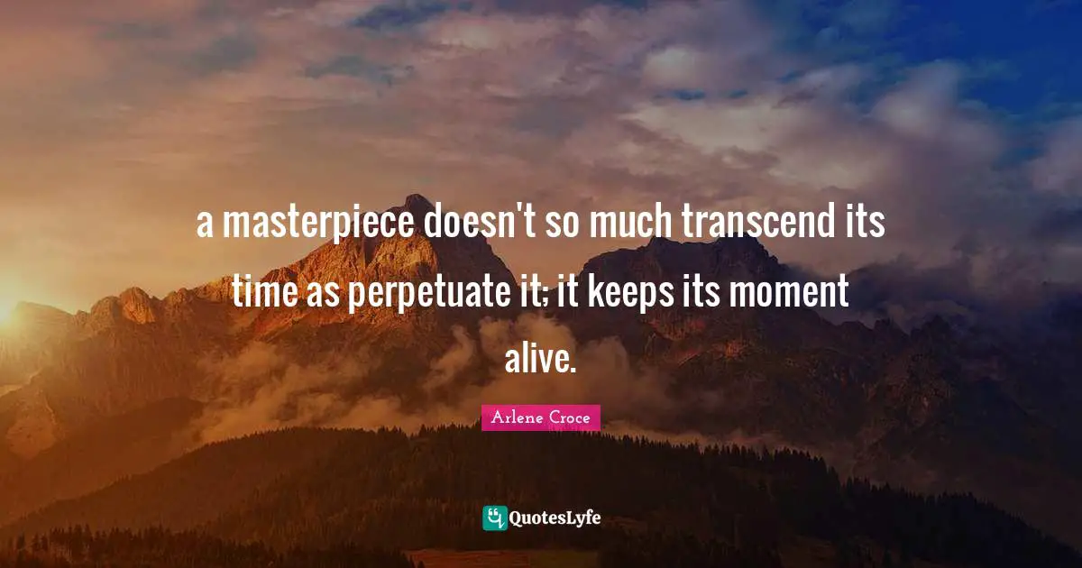 a masterpiece doesn't so much transcend its time as perpetuate it; it keeps its moment alive.