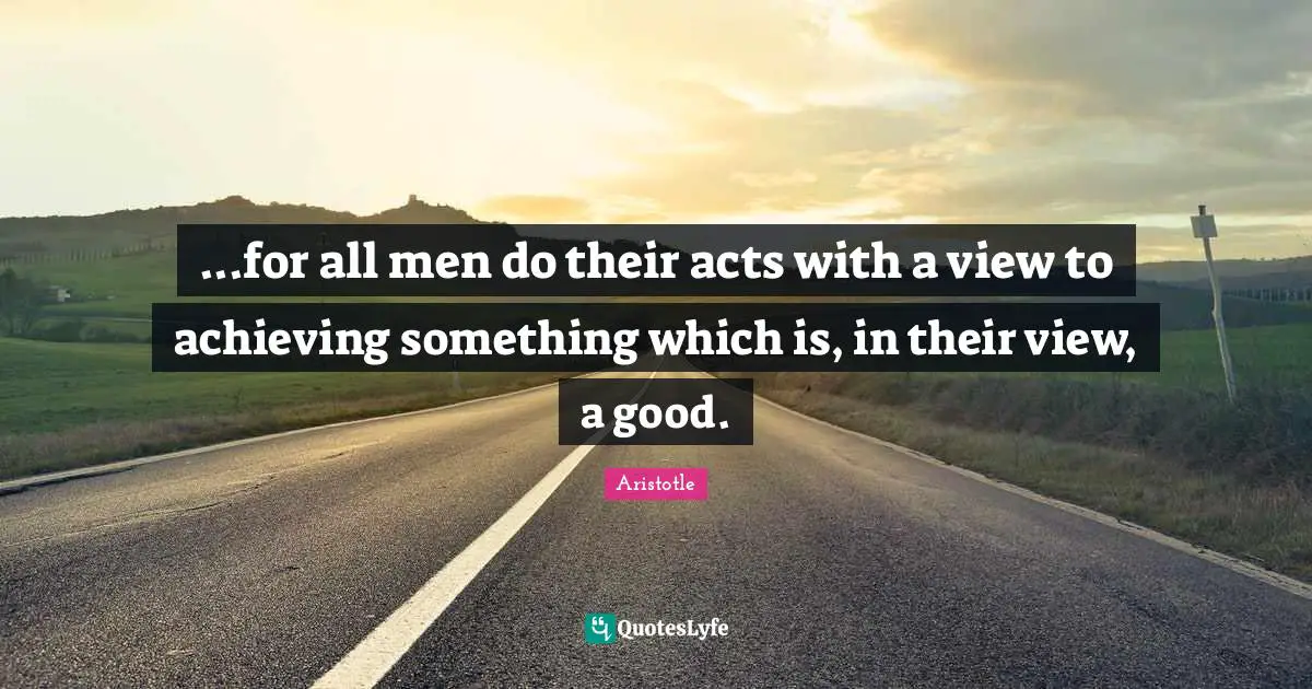 ...for all men do their acts with a view to achieving something which is, in their view, a good.