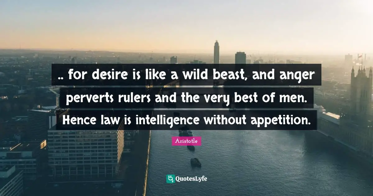 .. for desire is like a wild beast, and anger perverts rulers and the very best of men. Hence law is intelligence without appetition.