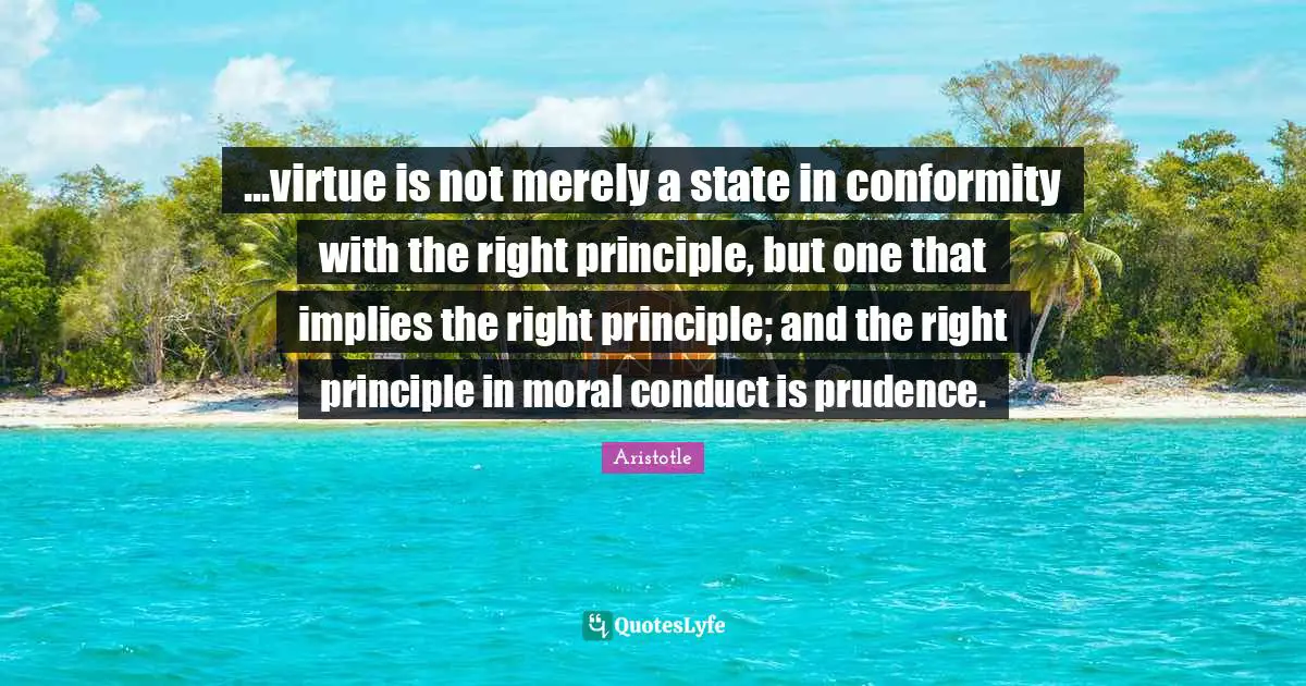 ...virtue is not merely a state in conformity with the right principle, but one that implies the right principle; and the right principle in moral conduct is prudence.