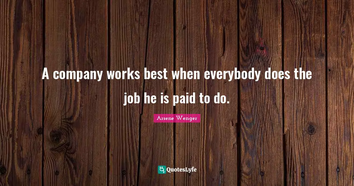 A company works best when everybody does the job he is paid to do.