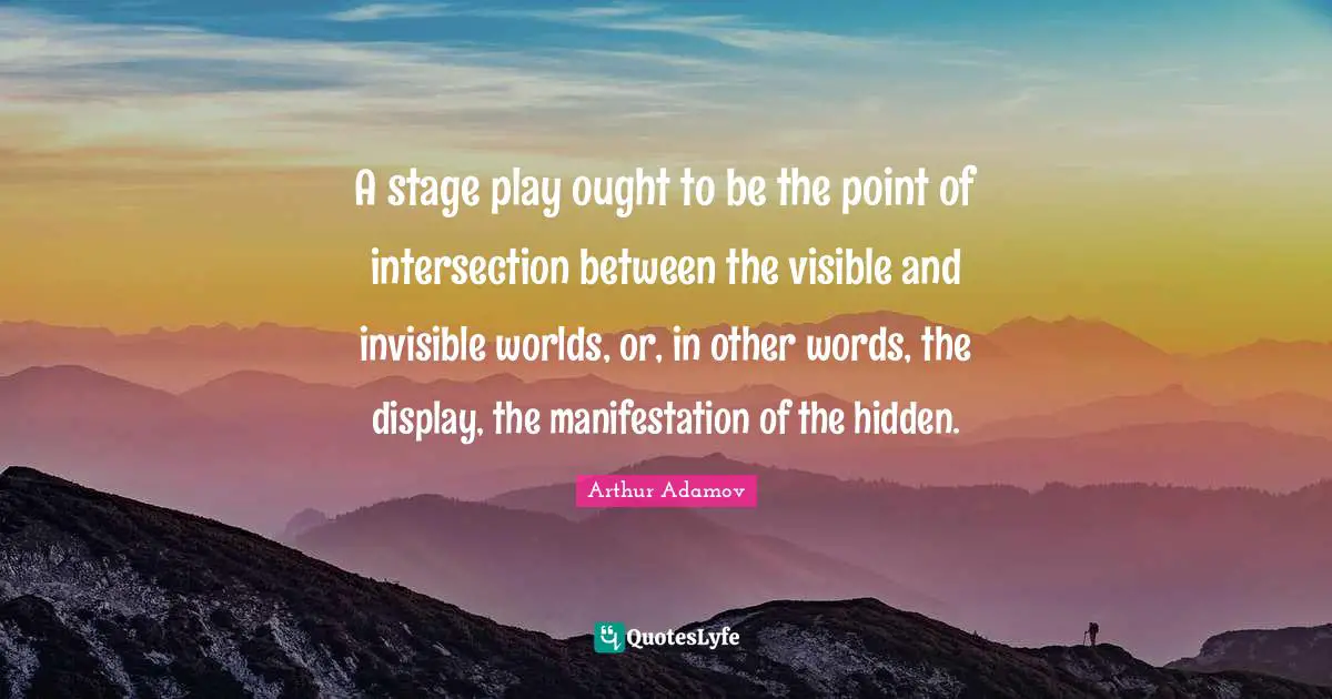 A stage play ought to be the point of intersection between the visible and invisible worlds, or, in other words, the display, the manifestation of the hidden.
