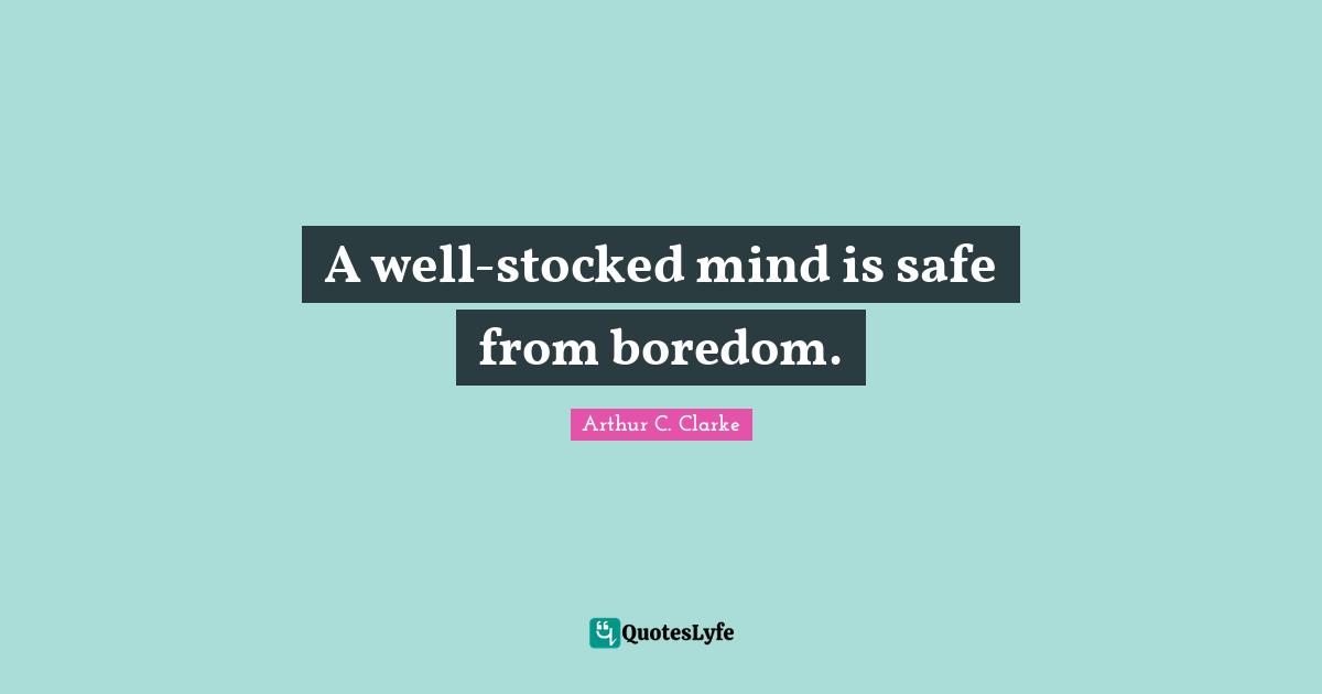 A well-stocked mind is safe from boredom.