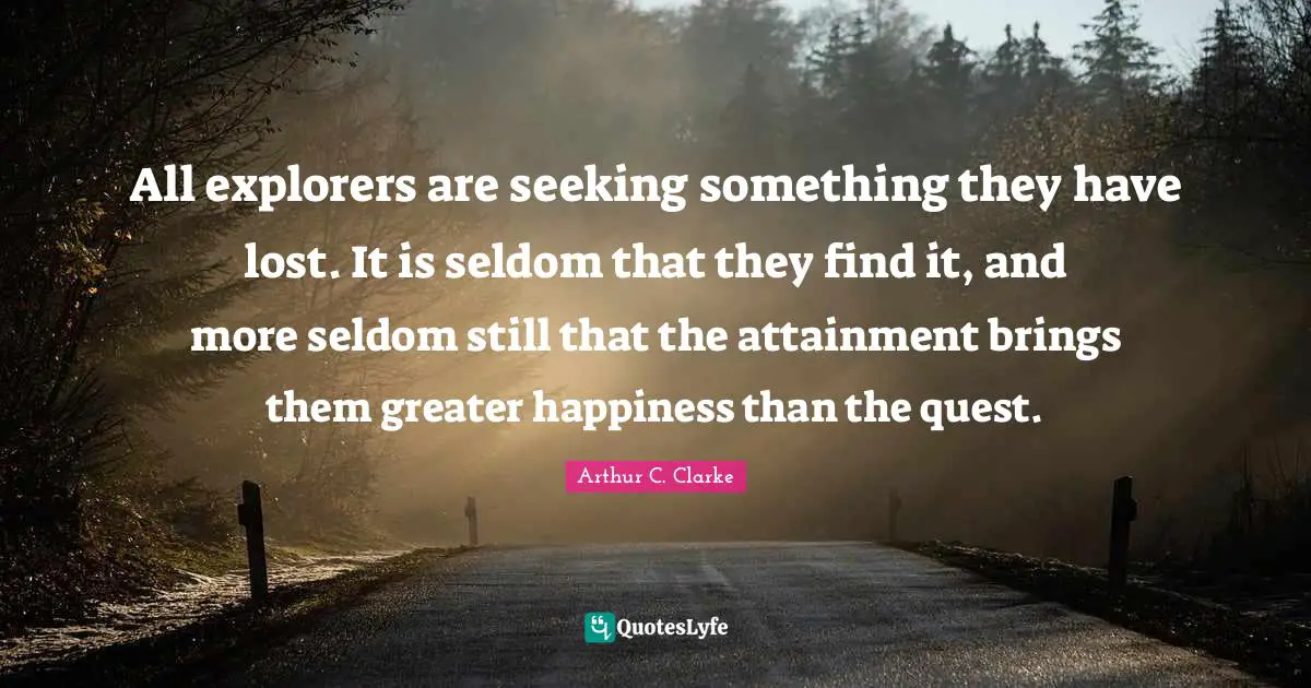All explorers are seeking something they have lost. It is seldom that they find it, and more seldom still that the attainment brings them greater happiness than the quest.