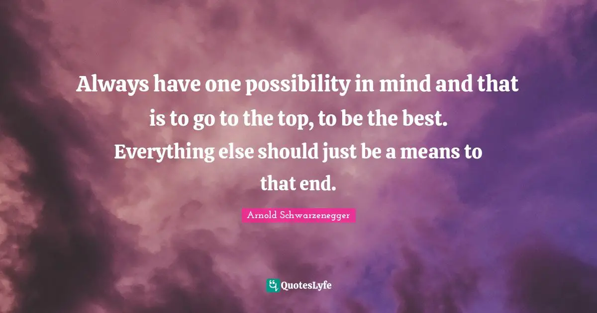 Always have one possibility in mind and that is to go to the top, to be the best. Everything else should just be a means to that end.