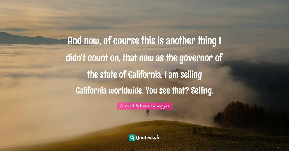 And now, of course this is another thing I didn't count on, that now as the governor of the state of California, I am selling California worldwide. You see that? Selling.
