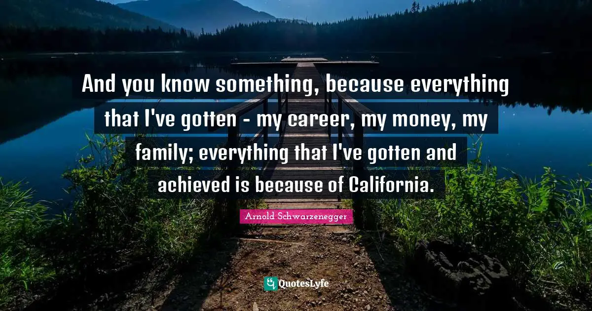 And you know something, because everything that I've gotten - my career, my money, my family; everything that I've gotten and achieved is because of California.