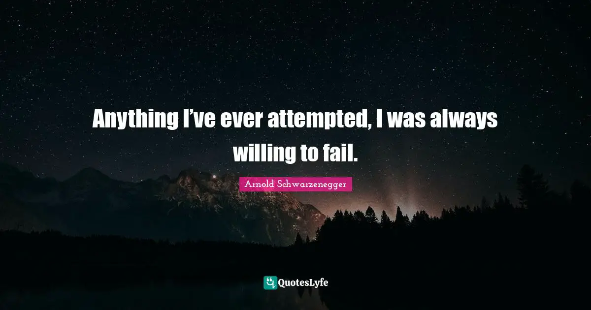 Anything I’ve ever attempted, I was always willing to fail.