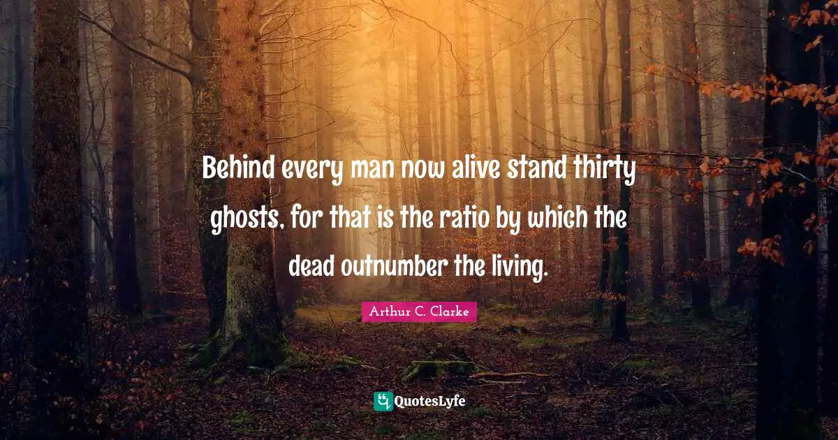 Behind every man now alive stand thirty ghosts, for that is the ratio by which the dead outnumber the living.