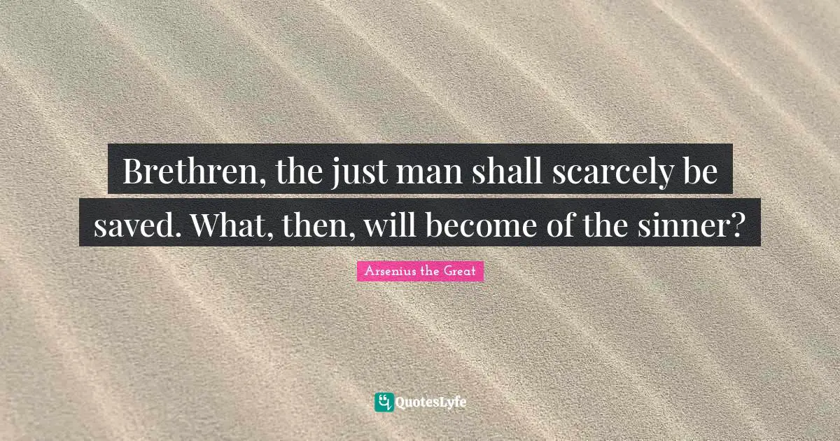 Brethren, the just man shall scarcely be saved. What, then, will become of the sinner?