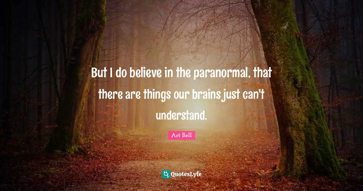 But I do believe in the paranormal, that there are things our brains just can't understand.