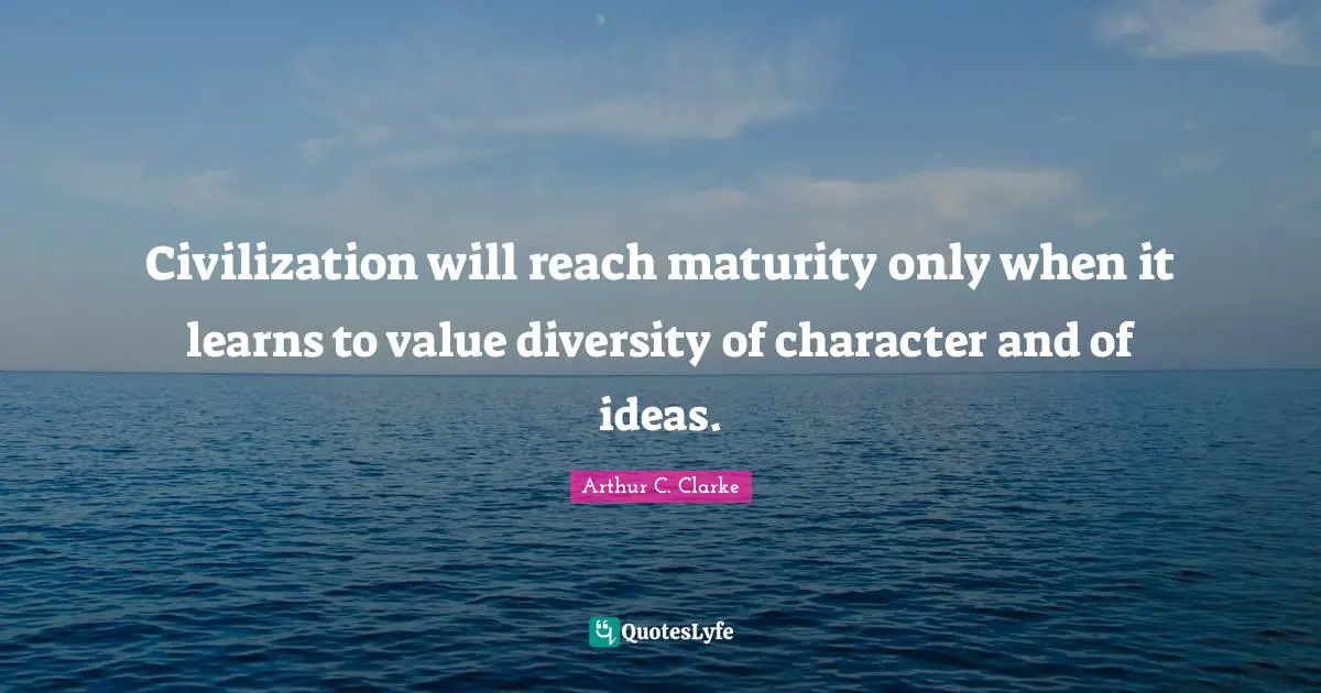 Maturity Quotes: "Civilization will reach maturity only when it learns to value diversity of character and of ideas."