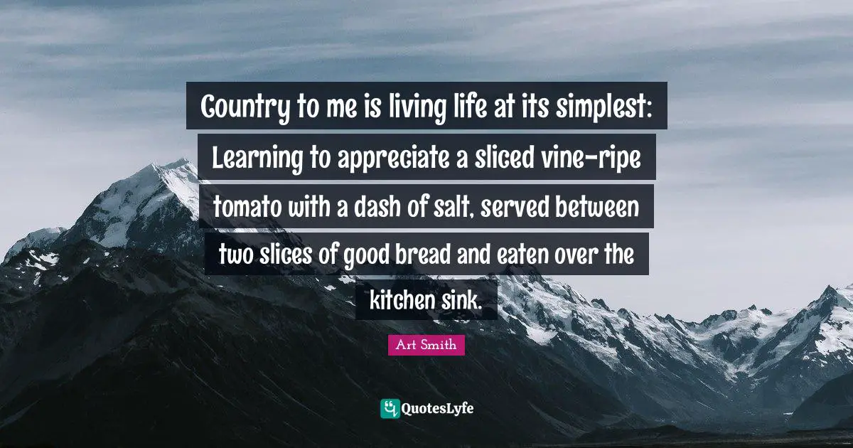 Ripe Quotes: "Country to me is living life at its simplest: Learning to appreciate a sliced vine-ripe tomato with a dash of salt, served between two slices of good bread and eaten over the kitchen sink."