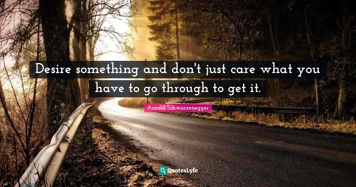 Desire something and don't just care what you have to go through to get it.