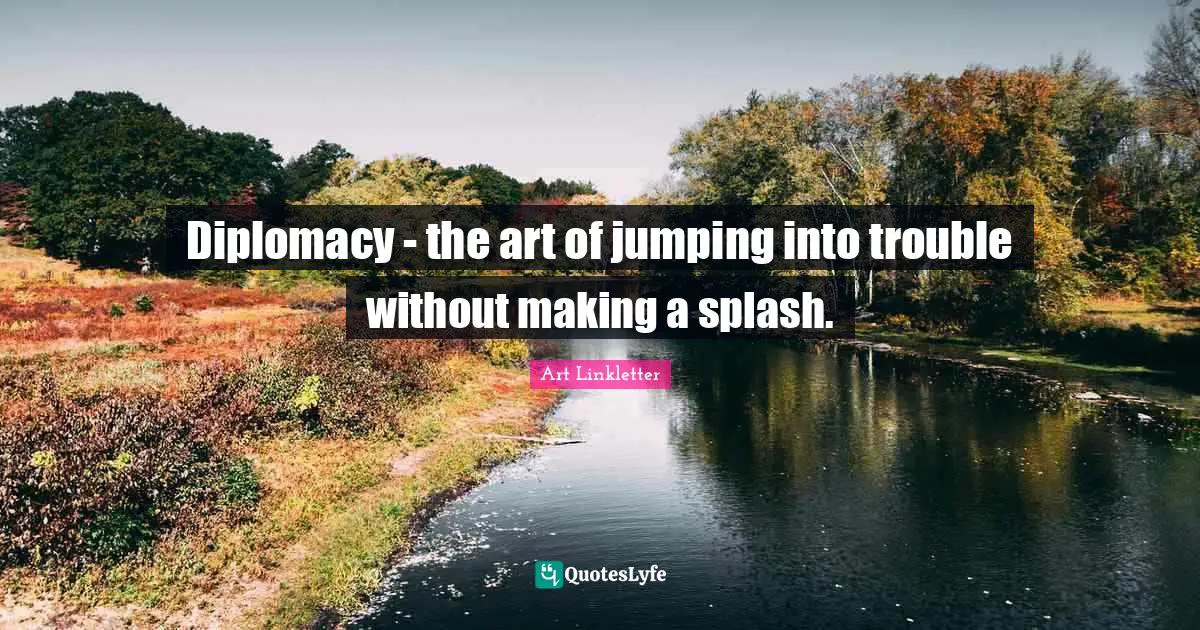 Diplomacy - the art of jumping into trouble without making a splash.