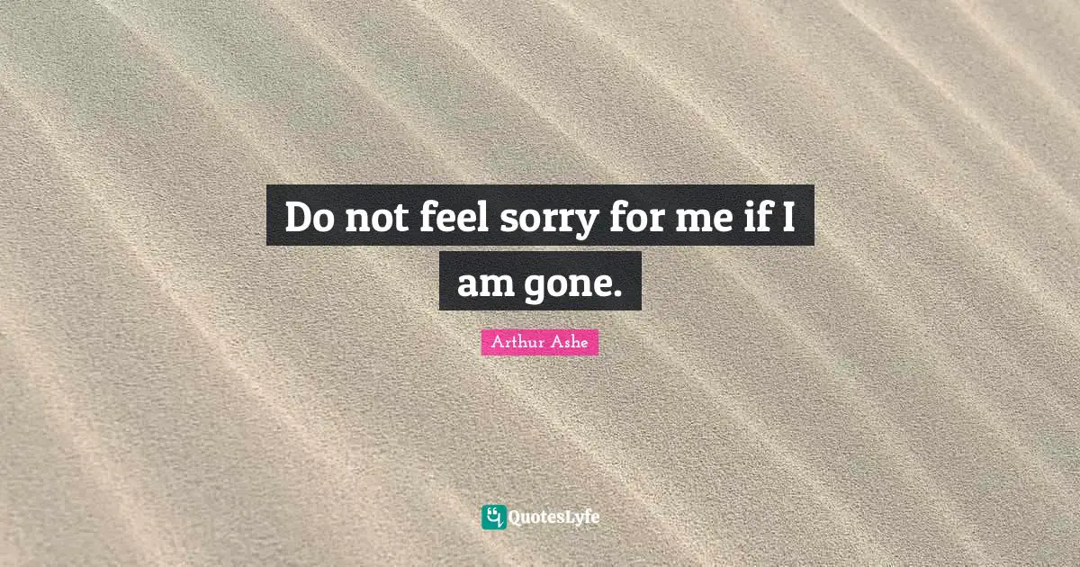 Do not feel sorry for me if I am gone.