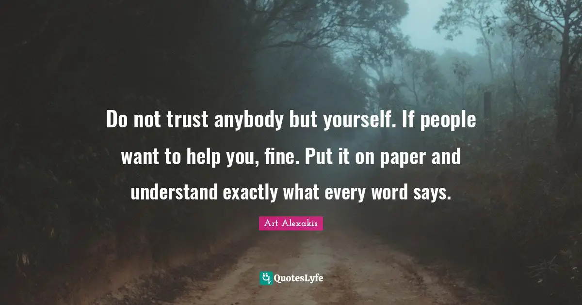 Do not trust anybody but yourself. If people want to help you, fine. Put it on paper and understand exactly what every word says.