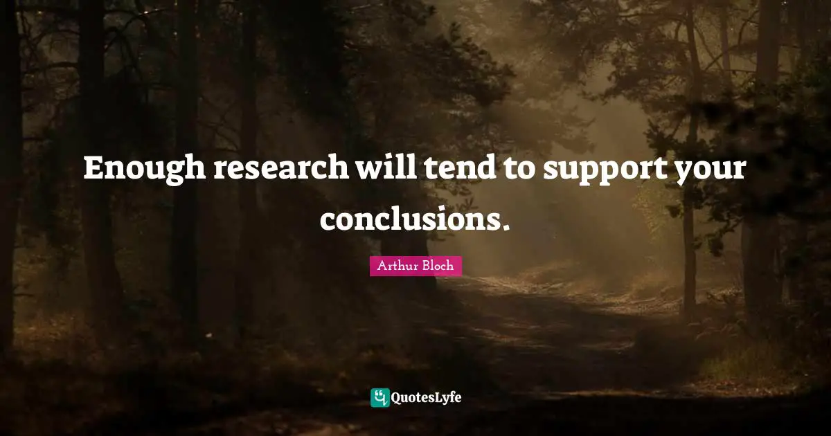 Enough research will tend to support your conclusions.