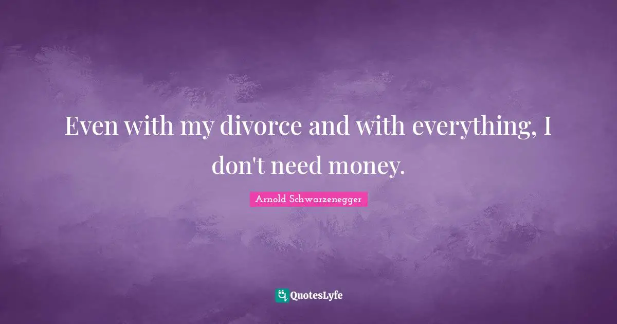 Even with my divorce and with everything, I don't need money.