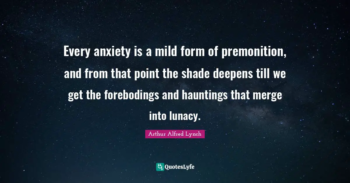 Every anxiety is a mild form of premonition, and from that point the shade deepens till we get the forebodings and hauntings that merge into lunacy.