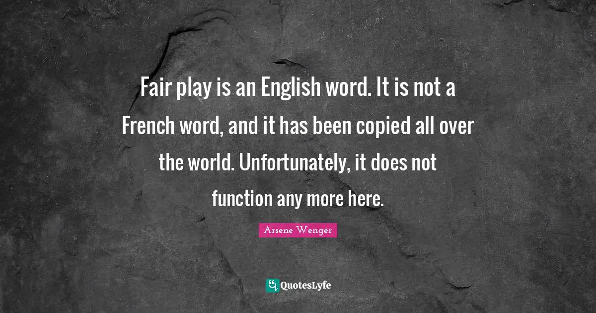 Fair play is an English word. It is not a French word, and it has been copied all over the world. Unfortunately, it does not function any more here.