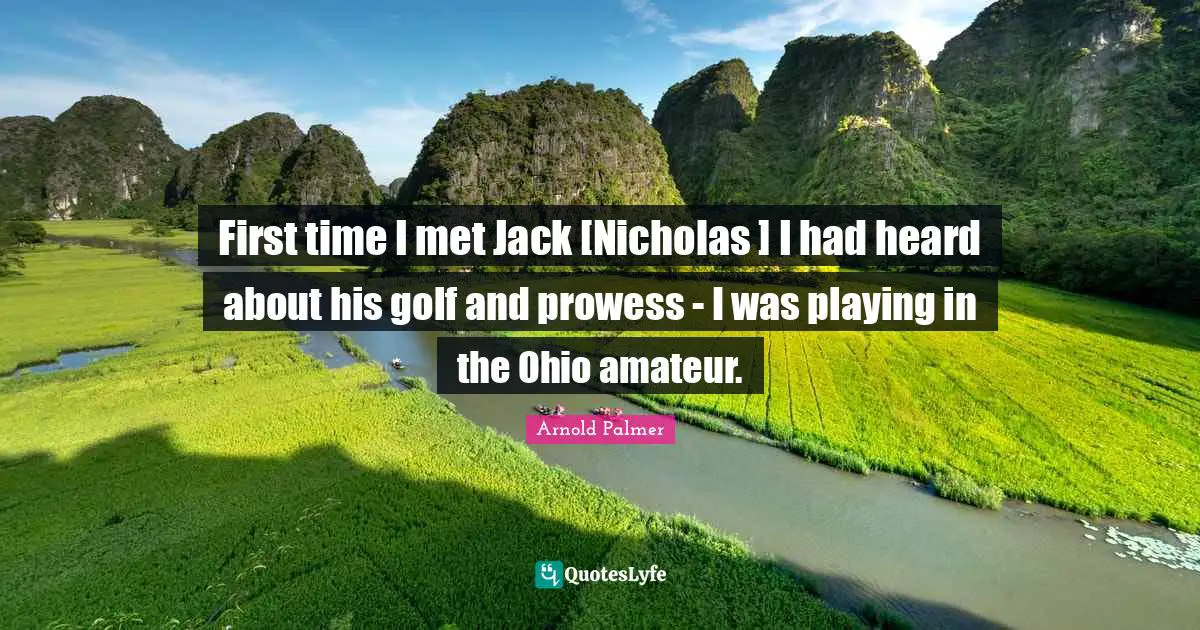 First time I met Jack [Nicholas ] I had heard about his golf and prowess - I was playing in the Ohio amateur.