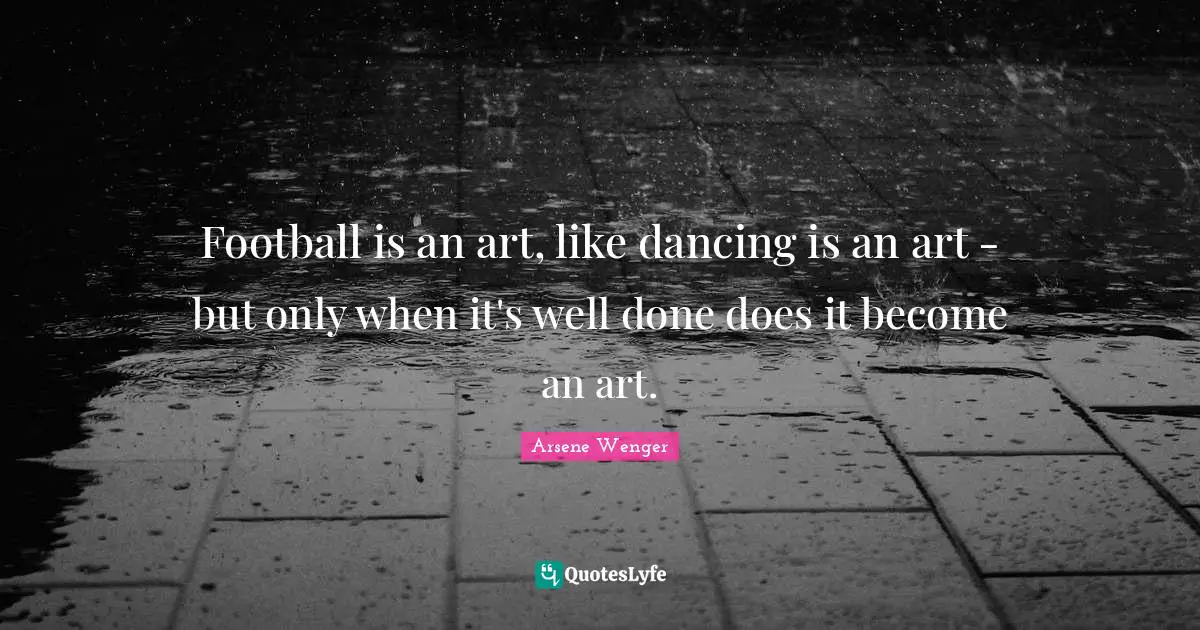 Football is an art, like dancing is an art - but only when it's well done does it become an art.